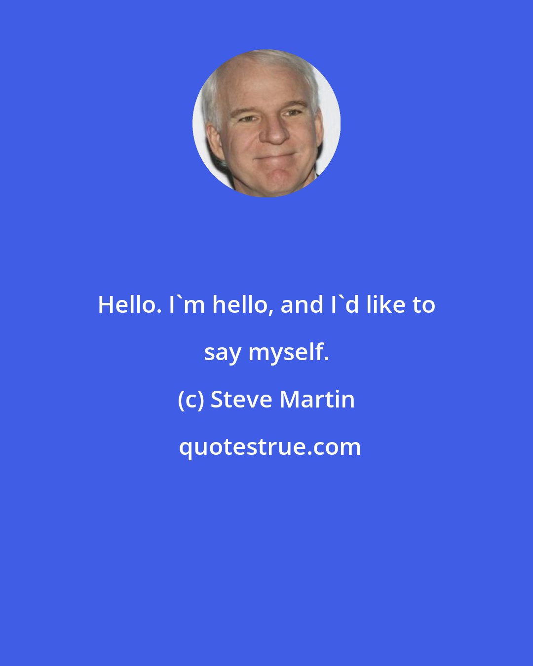 Steve Martin: Hello. I'm hello, and I'd like to say myself.