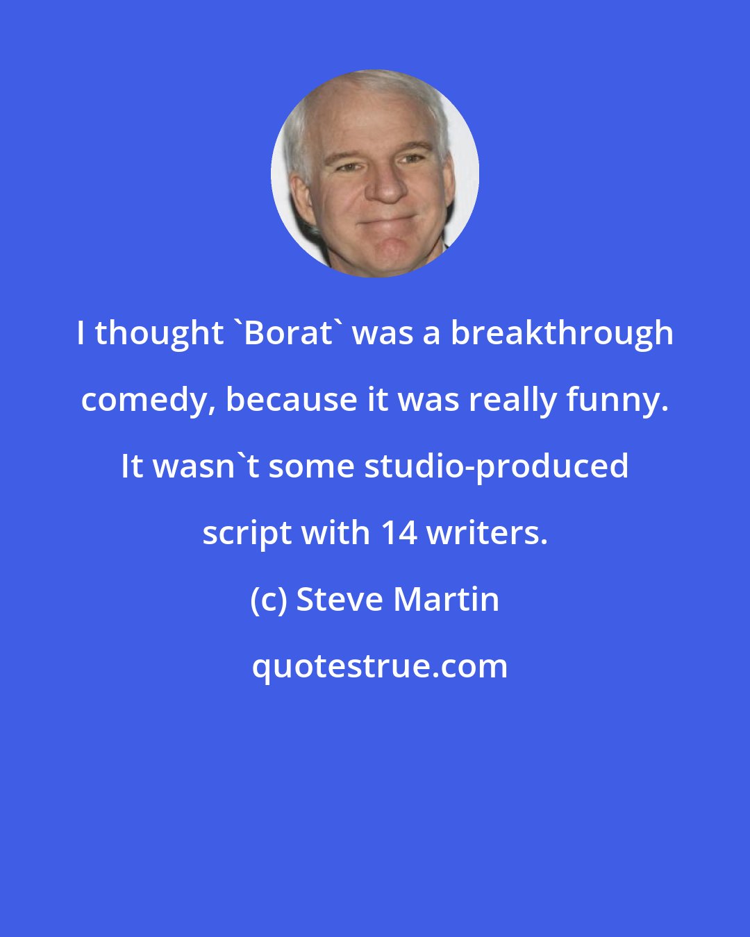 Steve Martin: I thought 'Borat' was a breakthrough comedy, because it was really funny. It wasn't some studio-produced script with 14 writers.