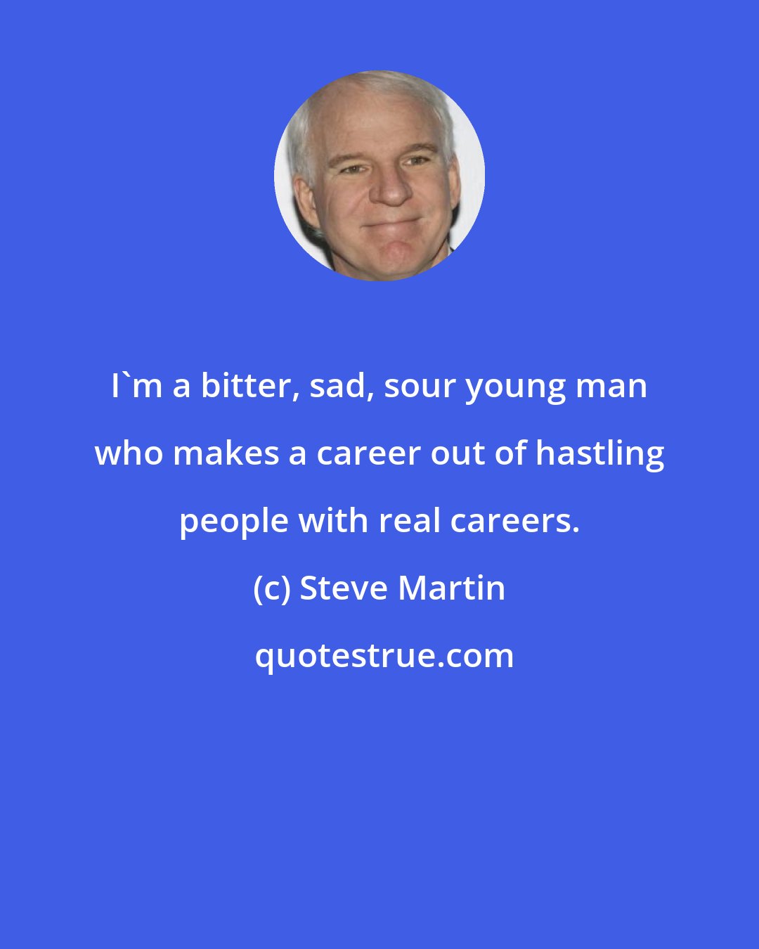 Steve Martin: I'm a bitter, sad, sour young man who makes a career out of hastling people with real careers.