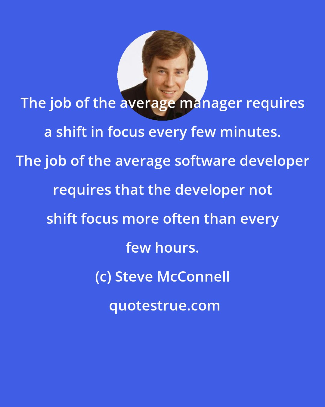 Steve McConnell: The job of the average manager requires a shift in focus every few minutes. The job of the average software developer requires that the developer not shift focus more often than every few hours.