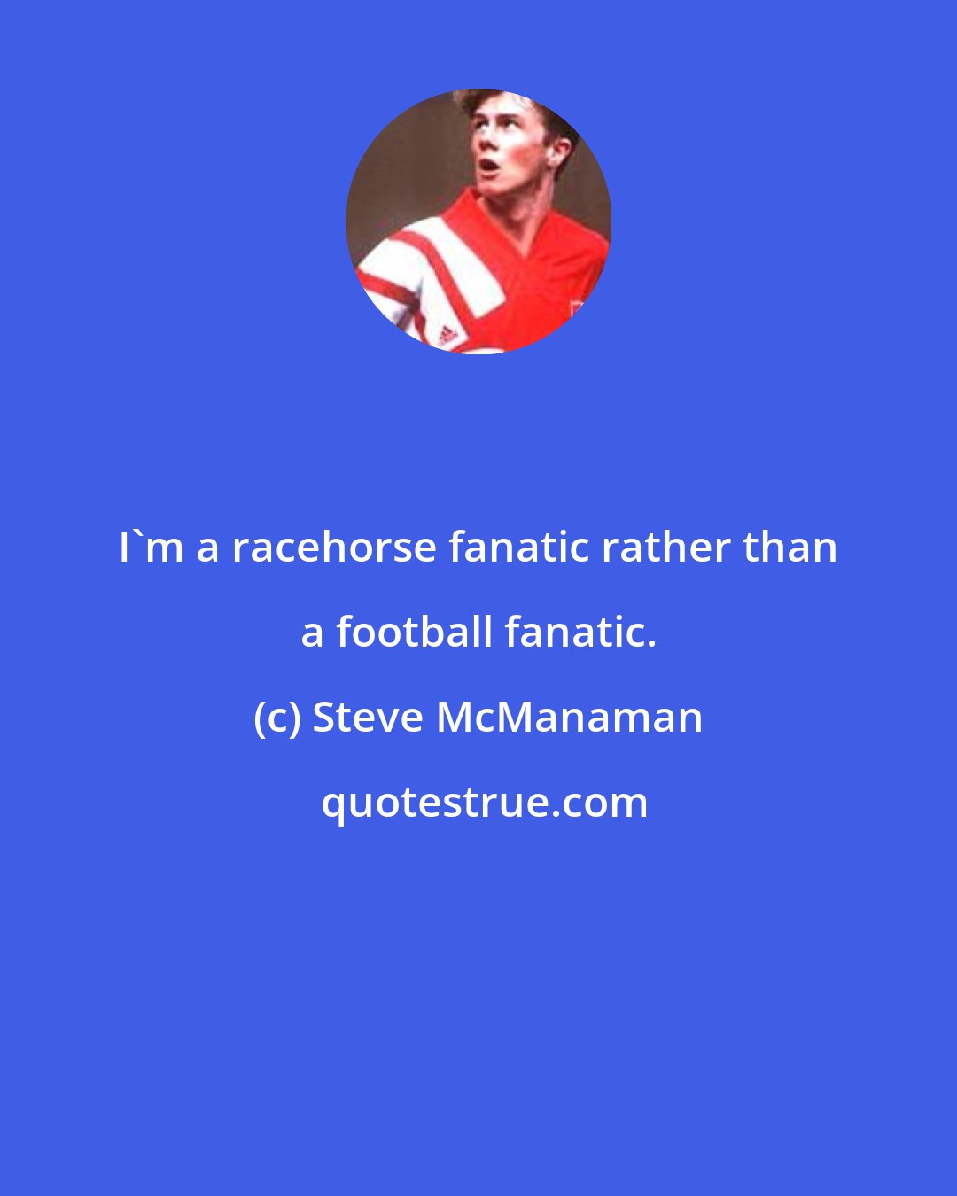 Steve McManaman: I'm a racehorse fanatic rather than a football fanatic.