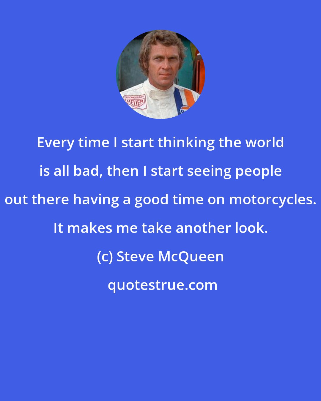 Steve McQueen: Every time I start thinking the world is all bad, then I start seeing people out there having a good time on motorcycles. It makes me take another look.