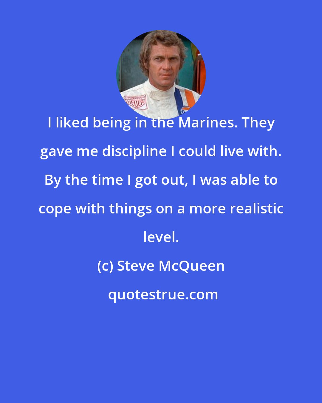 Steve McQueen: I liked being in the Marines. They gave me discipline I could live with. By the time I got out, I was able to cope with things on a more realistic level.