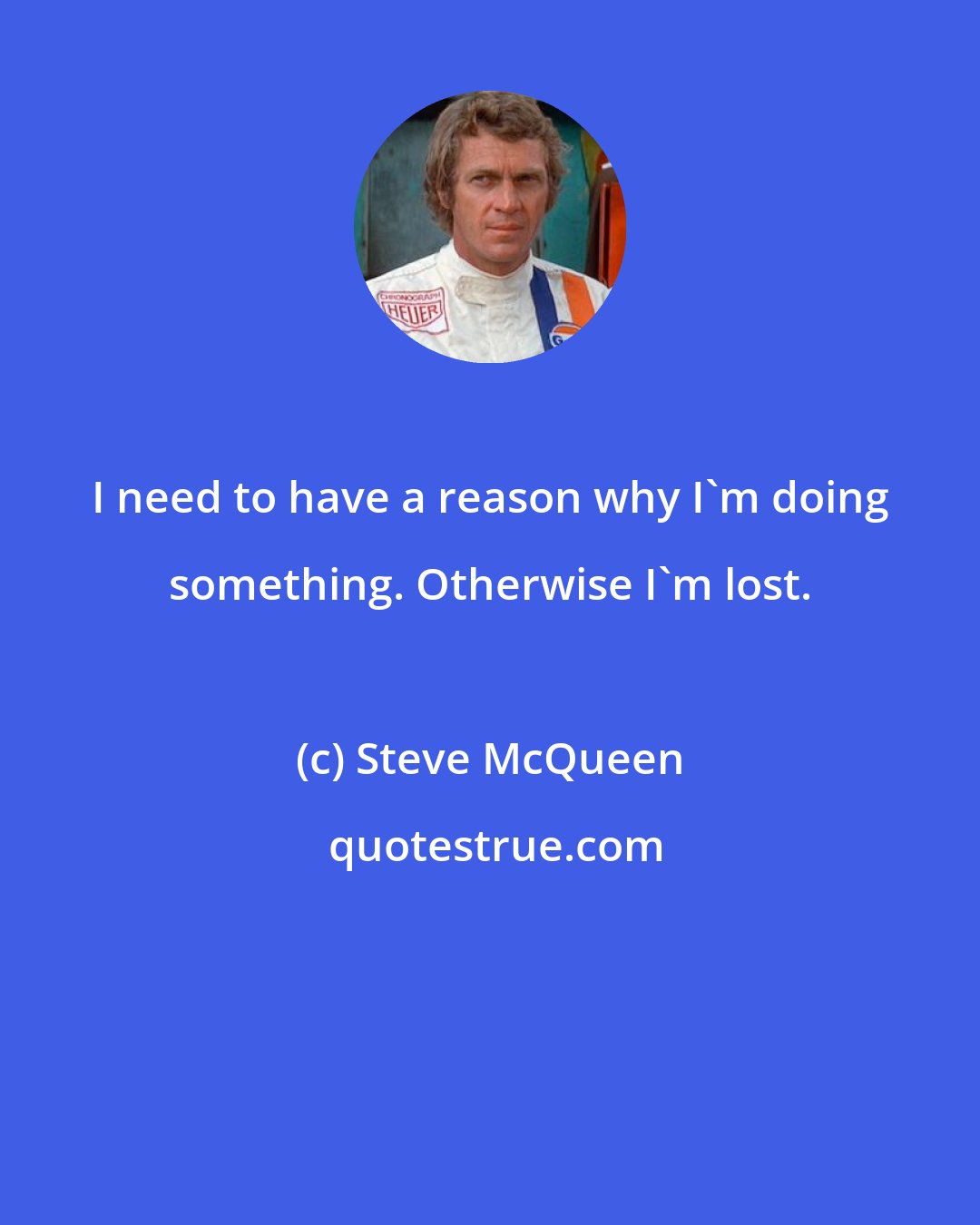 Steve McQueen: I need to have a reason why I'm doing something. Otherwise I'm lost.