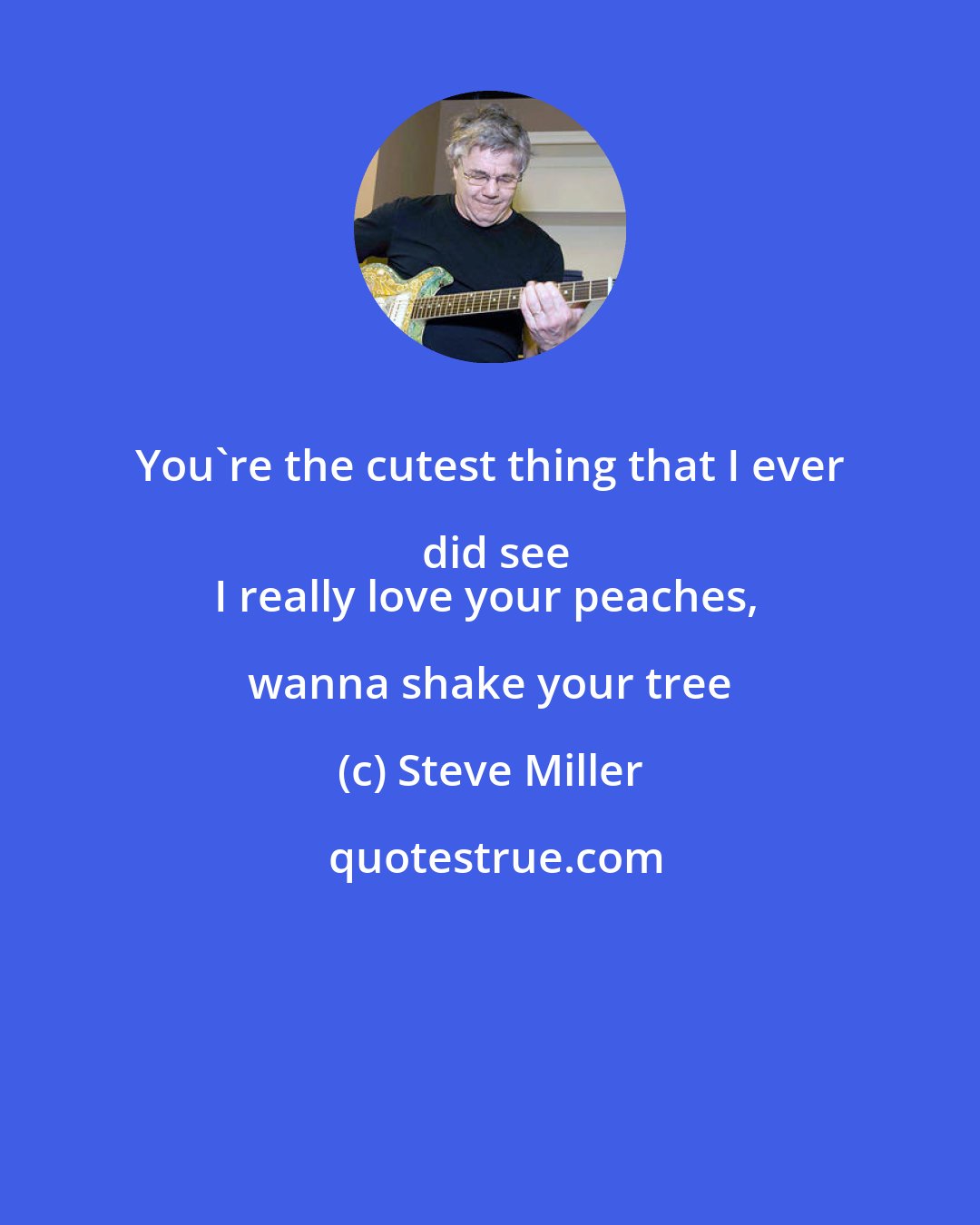 Steve Miller: You're the cutest thing that I ever did see
I really love your peaches, wanna shake your tree