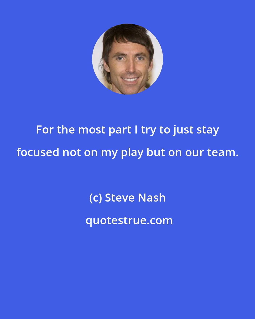 Steve Nash: For the most part I try to just stay focused not on my play but on our team.