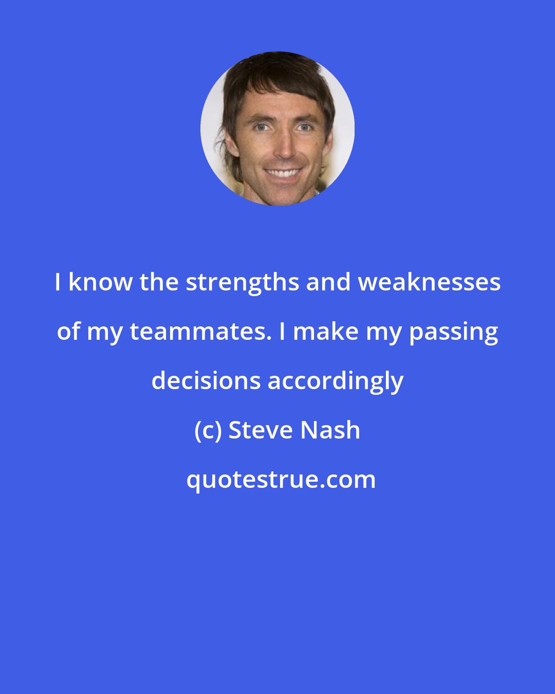 Steve Nash: I know the strengths and weaknesses of my teammates. I make my passing decisions accordingly