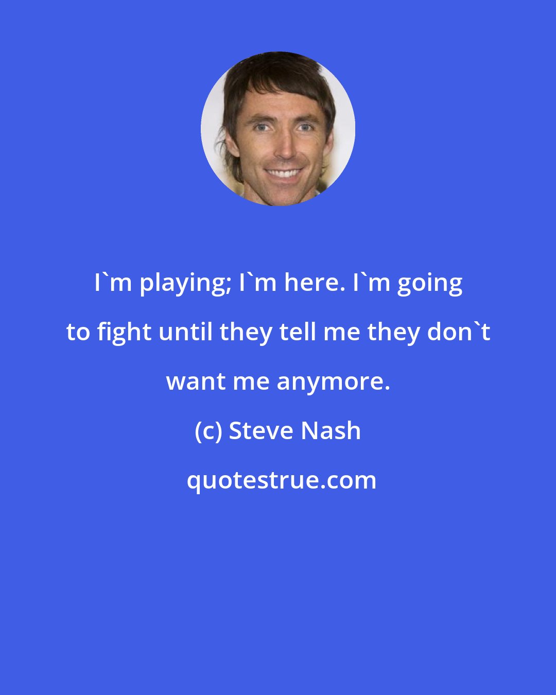 Steve Nash: I'm playing; I'm here. I'm going to fight until they tell me they don't want me anymore.