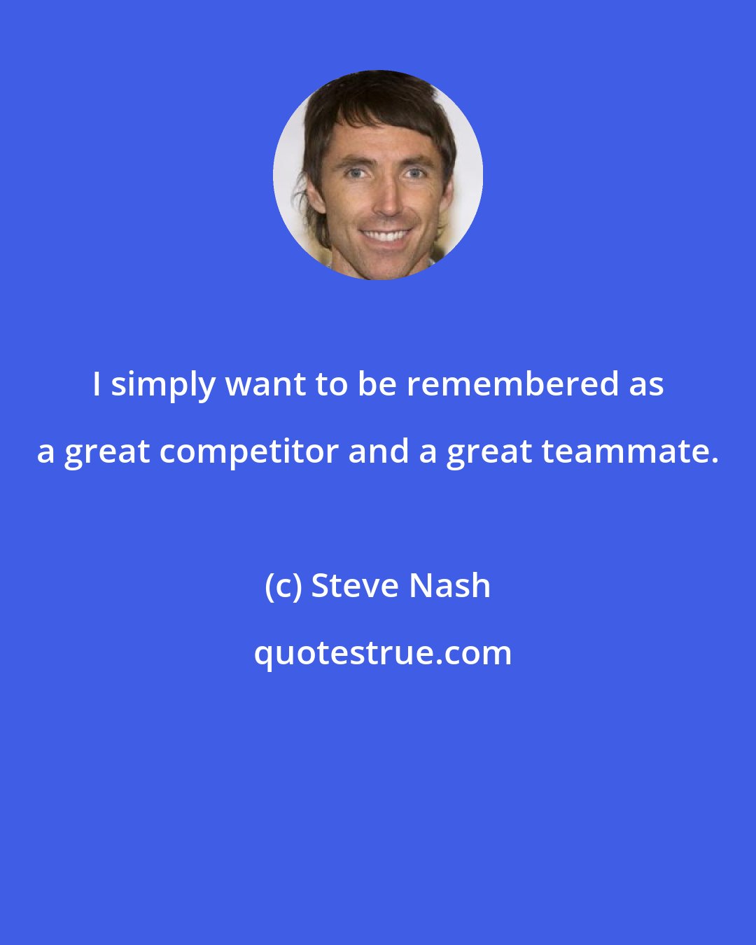 Steve Nash: I simply want to be remembered as a great competitor and a great teammate.