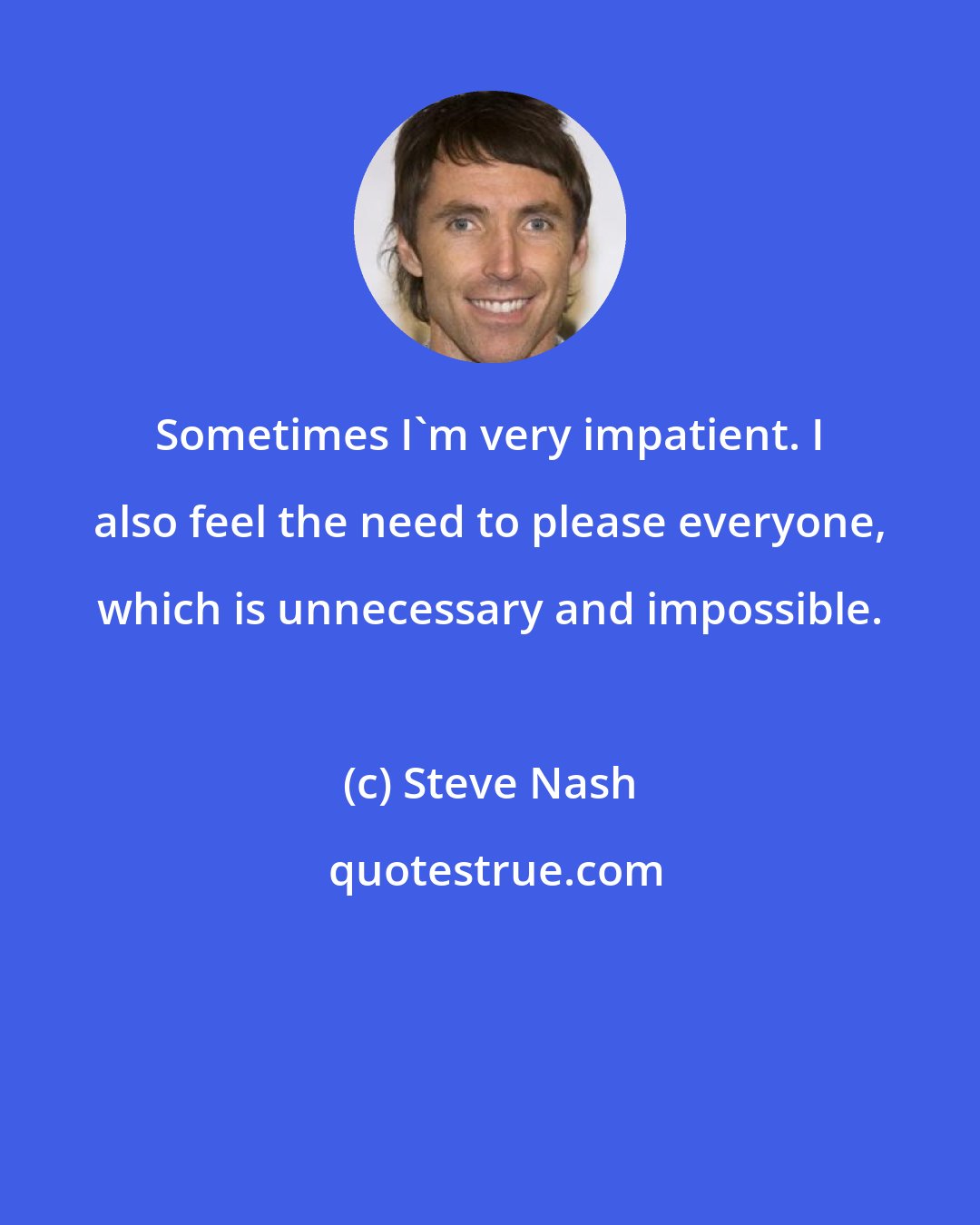 Steve Nash: Sometimes I'm very impatient. I also feel the need to please everyone, which is unnecessary and impossible.