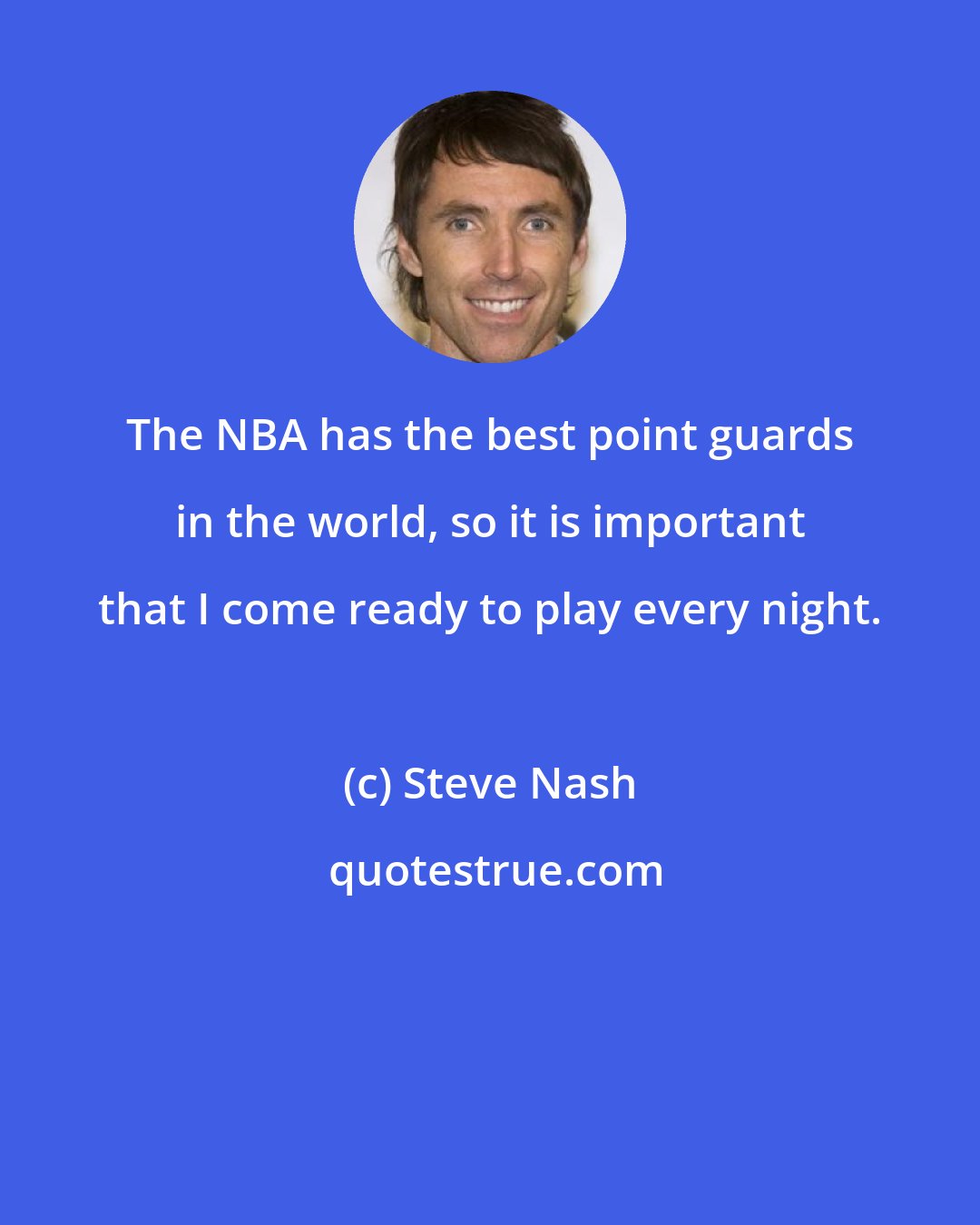 Steve Nash: The NBA has the best point guards in the world, so it is important that I come ready to play every night.