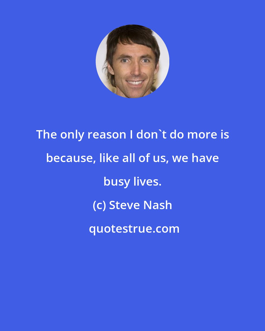 Steve Nash: The only reason I don't do more is because, like all of us, we have busy lives.