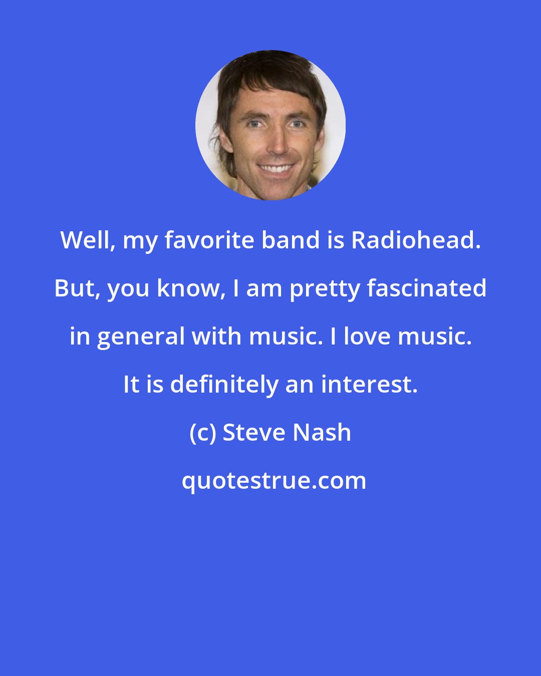 Steve Nash: Well, my favorite band is Radiohead. But, you know, I am pretty fascinated in general with music. I love music. It is definitely an interest.