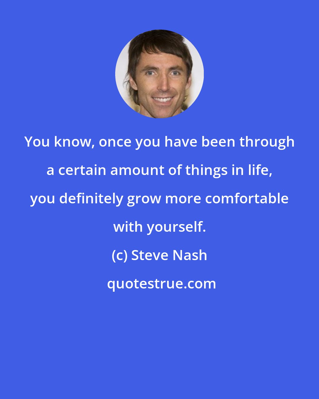 Steve Nash: You know, once you have been through a certain amount of things in life, you definitely grow more comfortable with yourself.