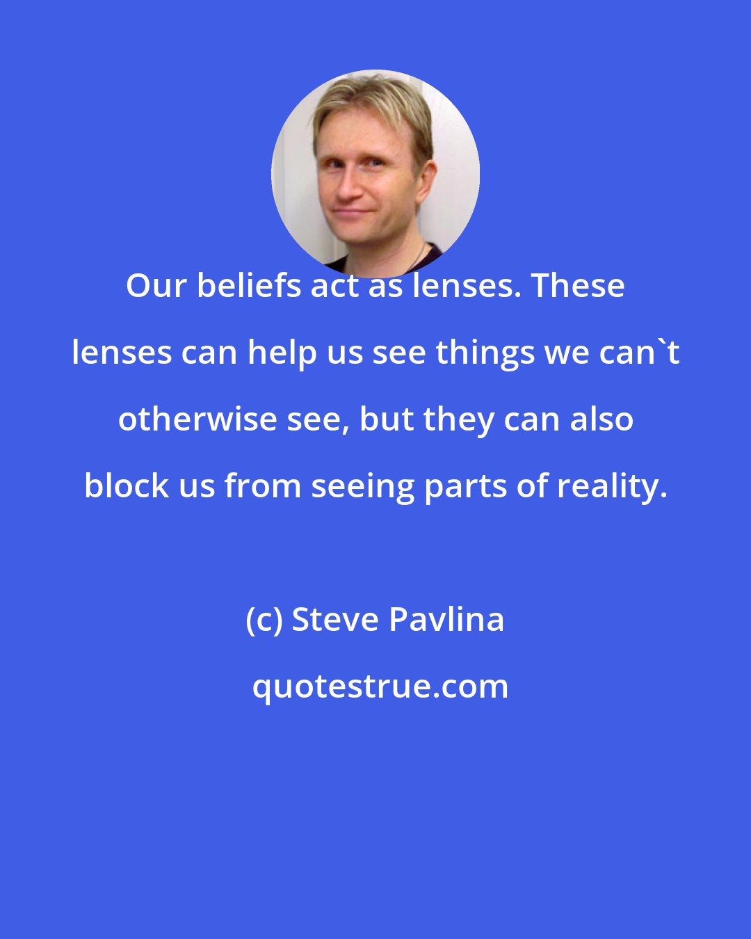 Steve Pavlina: Our beliefs act as lenses. These lenses can help us see things we can't otherwise see, but they can also block us from seeing parts of reality.