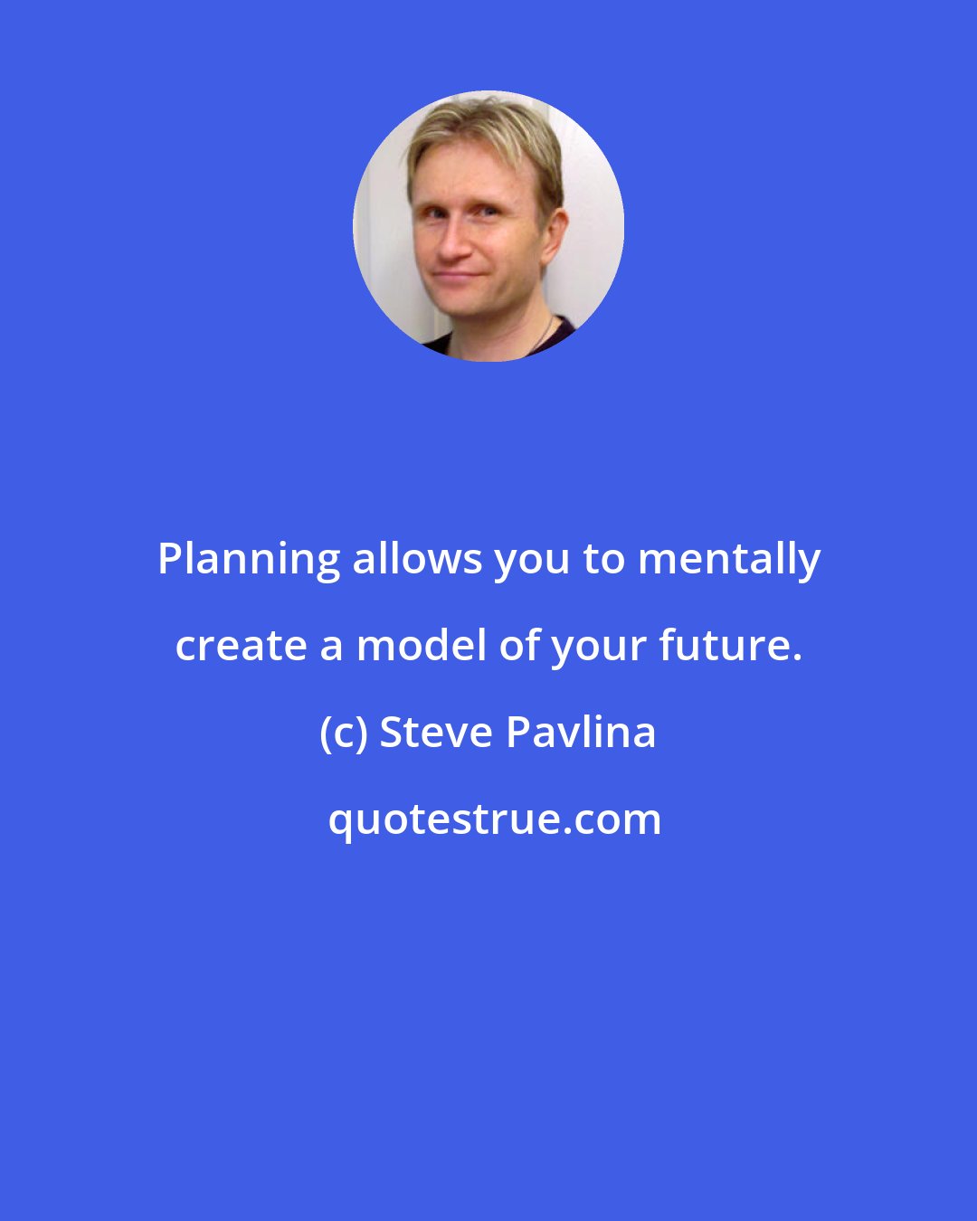 Steve Pavlina: Planning allows you to mentally create a model of your future.