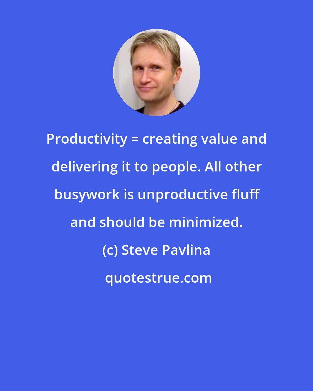 Steve Pavlina: Productivity = creating value and delivering it to people. All other busywork is unproductive fluff and should be minimized.