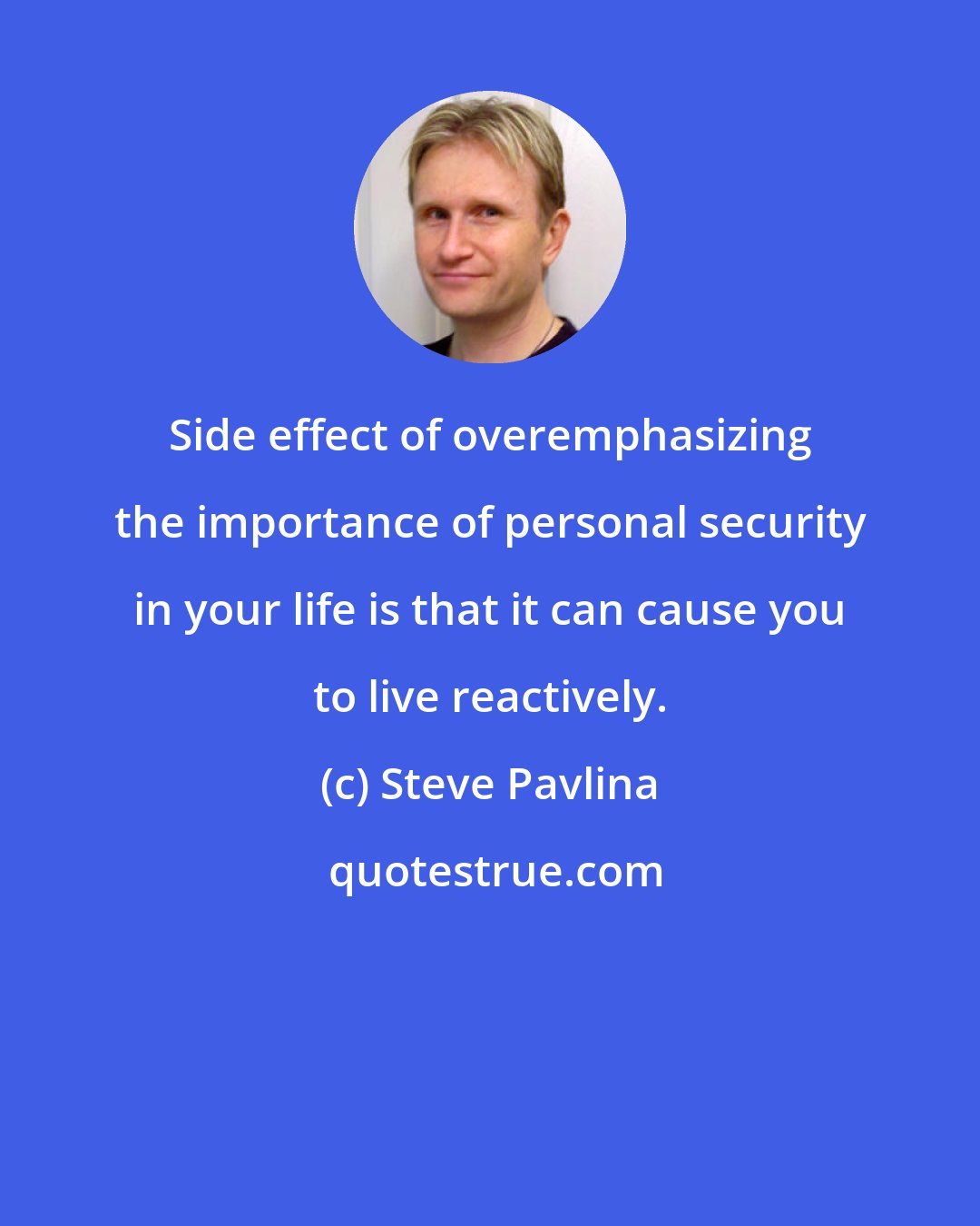 Steve Pavlina: Side effect of overemphasizing the importance of personal security in your life is that it can cause you to live reactively.