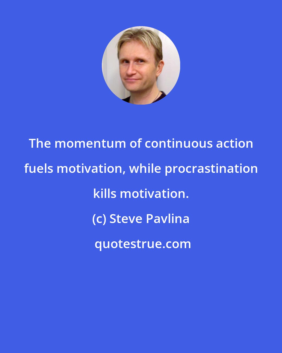 Steve Pavlina: The momentum of continuous action fuels motivation, while procrastination kills motivation.