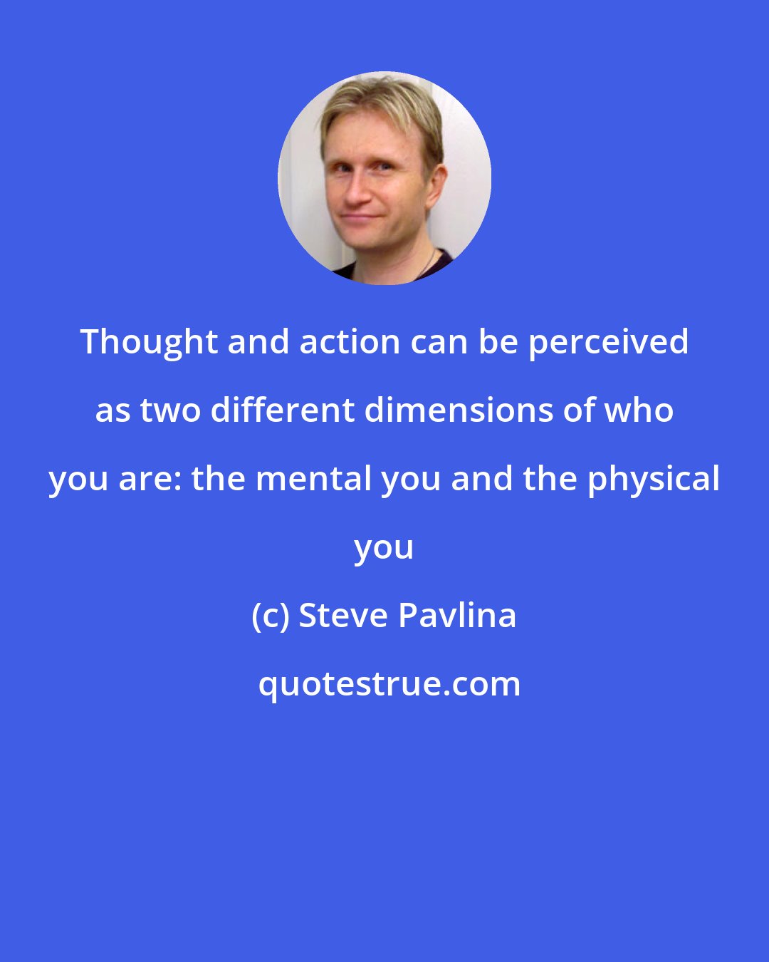 Steve Pavlina: Thought and action can be perceived as two different dimensions of who you are: the mental you and the physical you