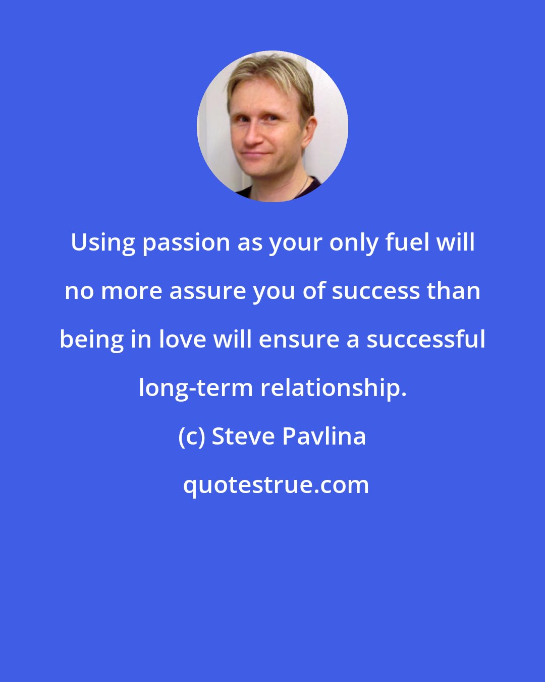 Steve Pavlina: Using passion as your only fuel will no more assure you of success than being in love will ensure a successful long-term relationship.