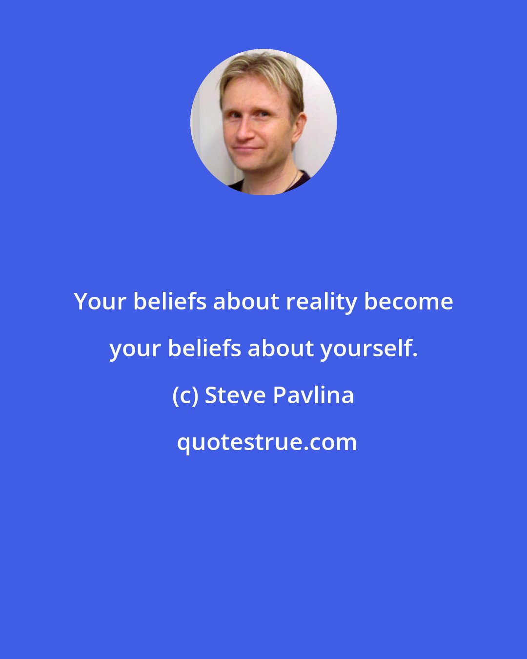 Steve Pavlina: Your beliefs about reality become your beliefs about yourself.