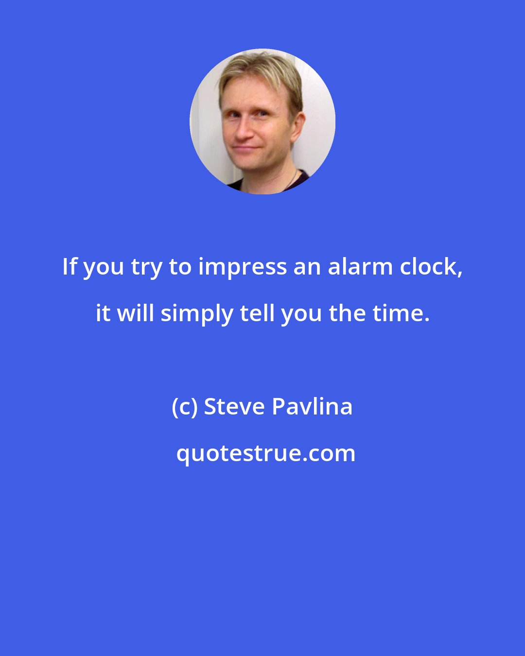 Steve Pavlina: If you try to impress an alarm clock, it will simply tell you the time.