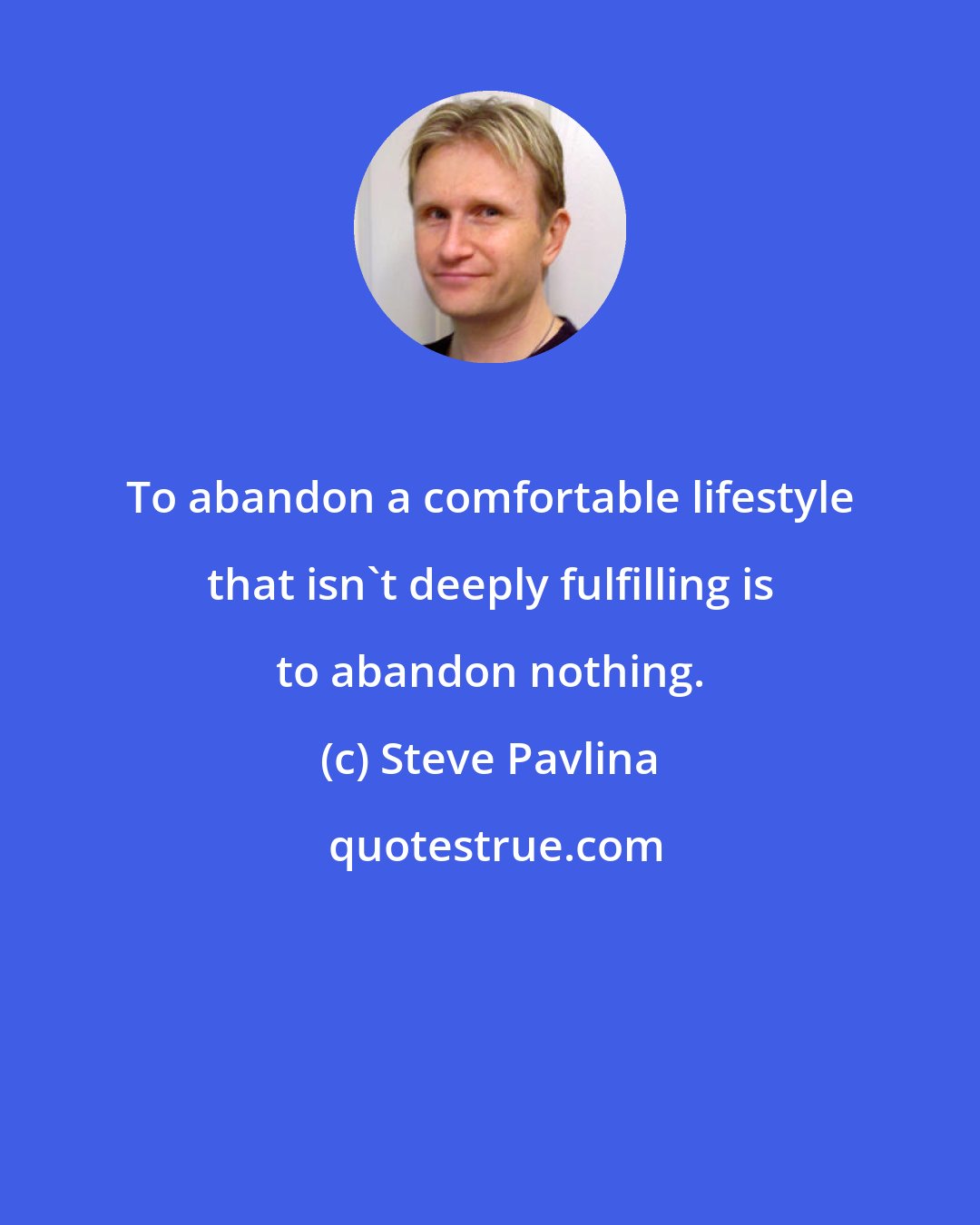 Steve Pavlina: To abandon a comfortable lifestyle that isn't deeply fulfilling is to abandon nothing.