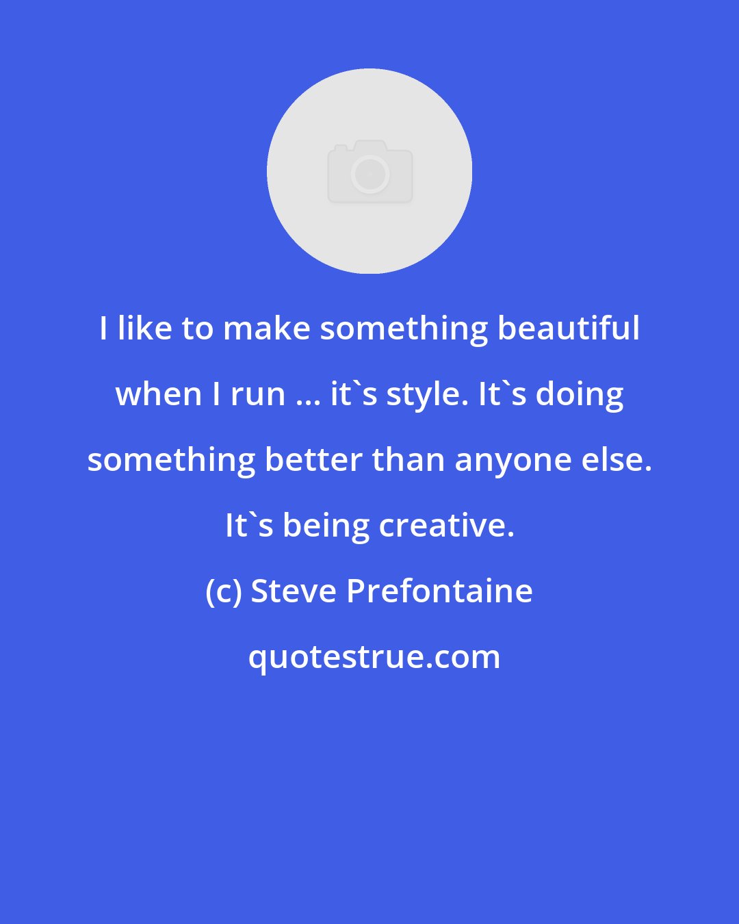 Steve Prefontaine: I like to make something beautiful when I run ... it's style. It's doing something better than anyone else. It's being creative.