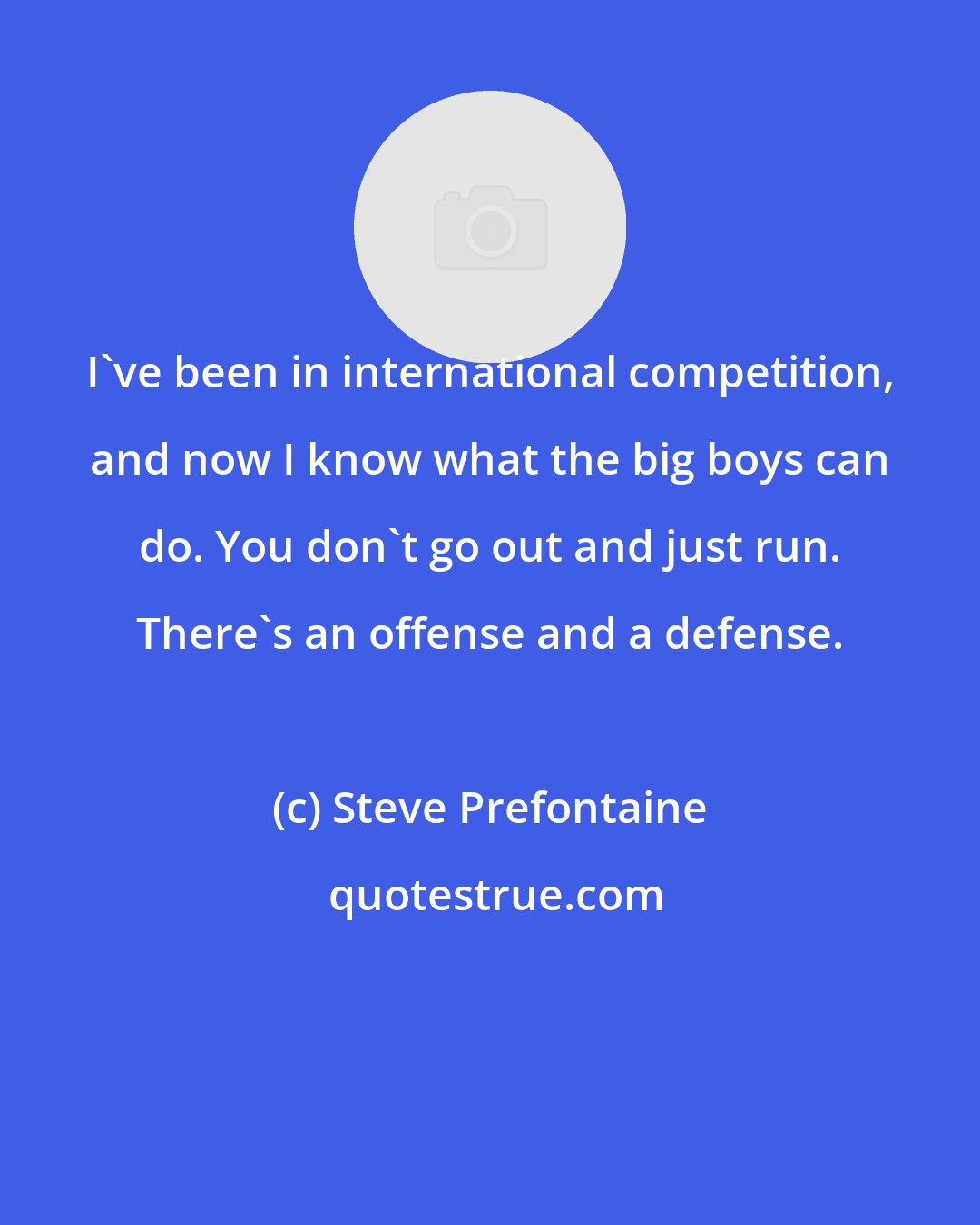 Steve Prefontaine: I've been in international competition, and now I know what the big boys can do. You don't go out and just run. There's an offense and a defense.