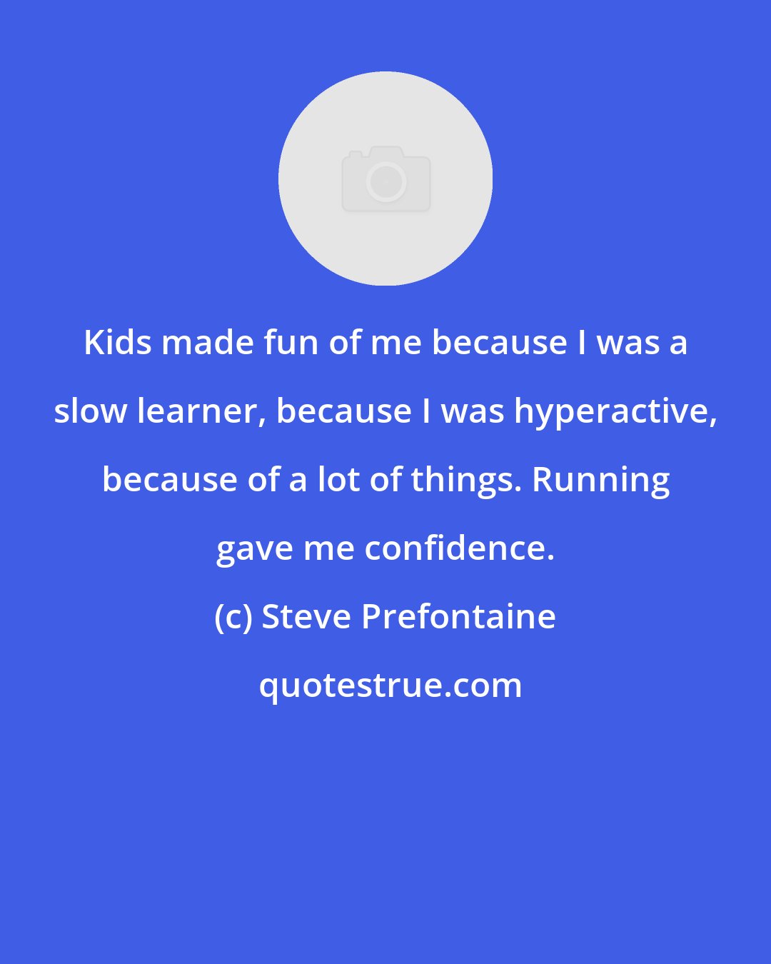 Steve Prefontaine: Kids made fun of me because I was a slow learner, because I was hyperactive, because of a lot of things. Running gave me confidence.