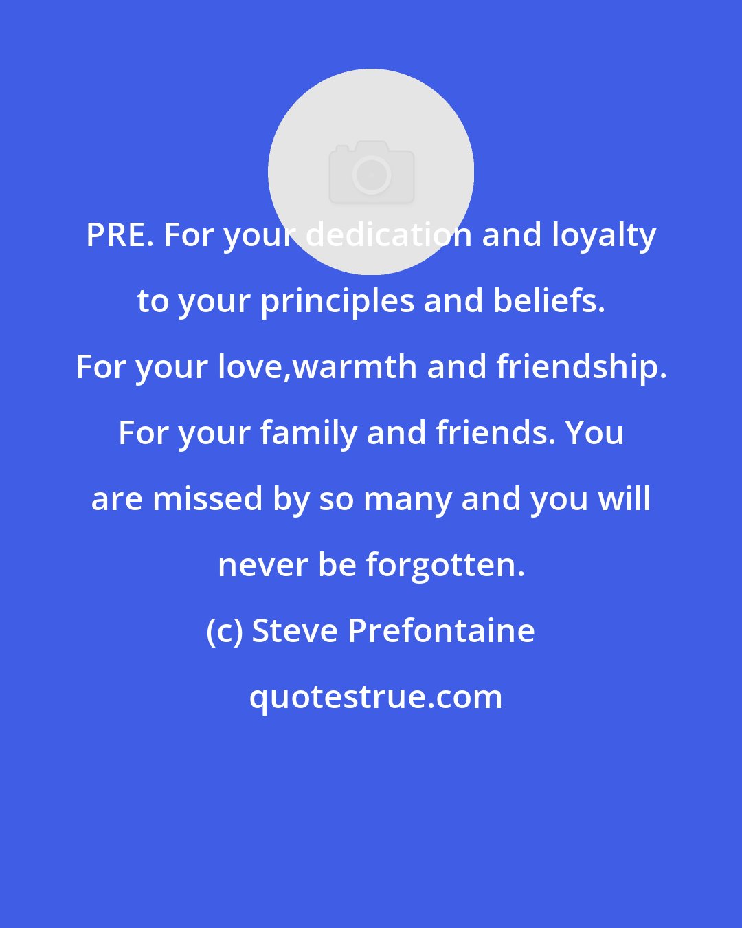 Steve Prefontaine: PRE. For your dedication and loyalty to your principles and beliefs. For your love,warmth and friendship. For your family and friends. You are missed by so many and you will never be forgotten.