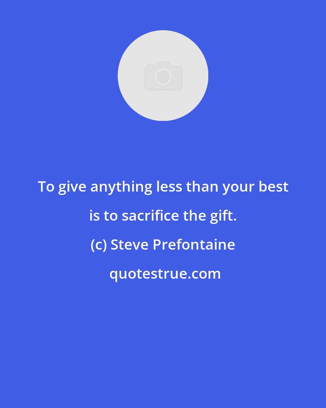 Steve Prefontaine: To give anything less than your best is to sacrifice the gift.
