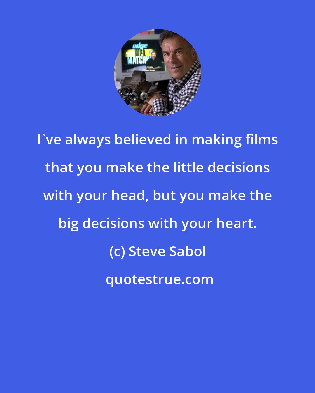 Steve Sabol: I've always believed in making films that you make the little decisions with your head, but you make the big decisions with your heart.