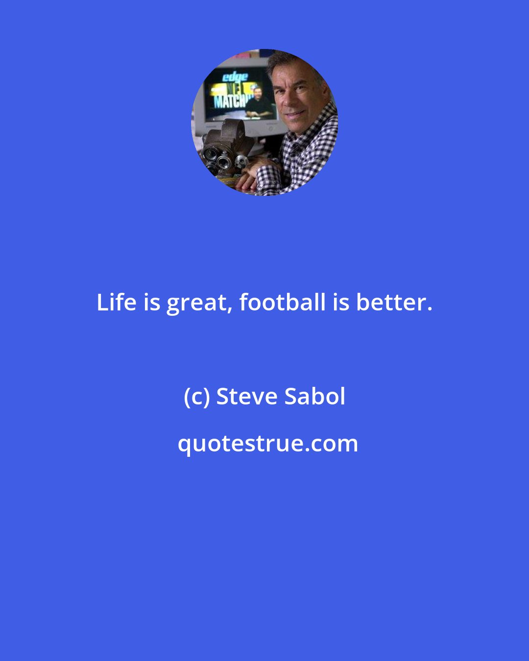 Steve Sabol: Life is great, football is better.