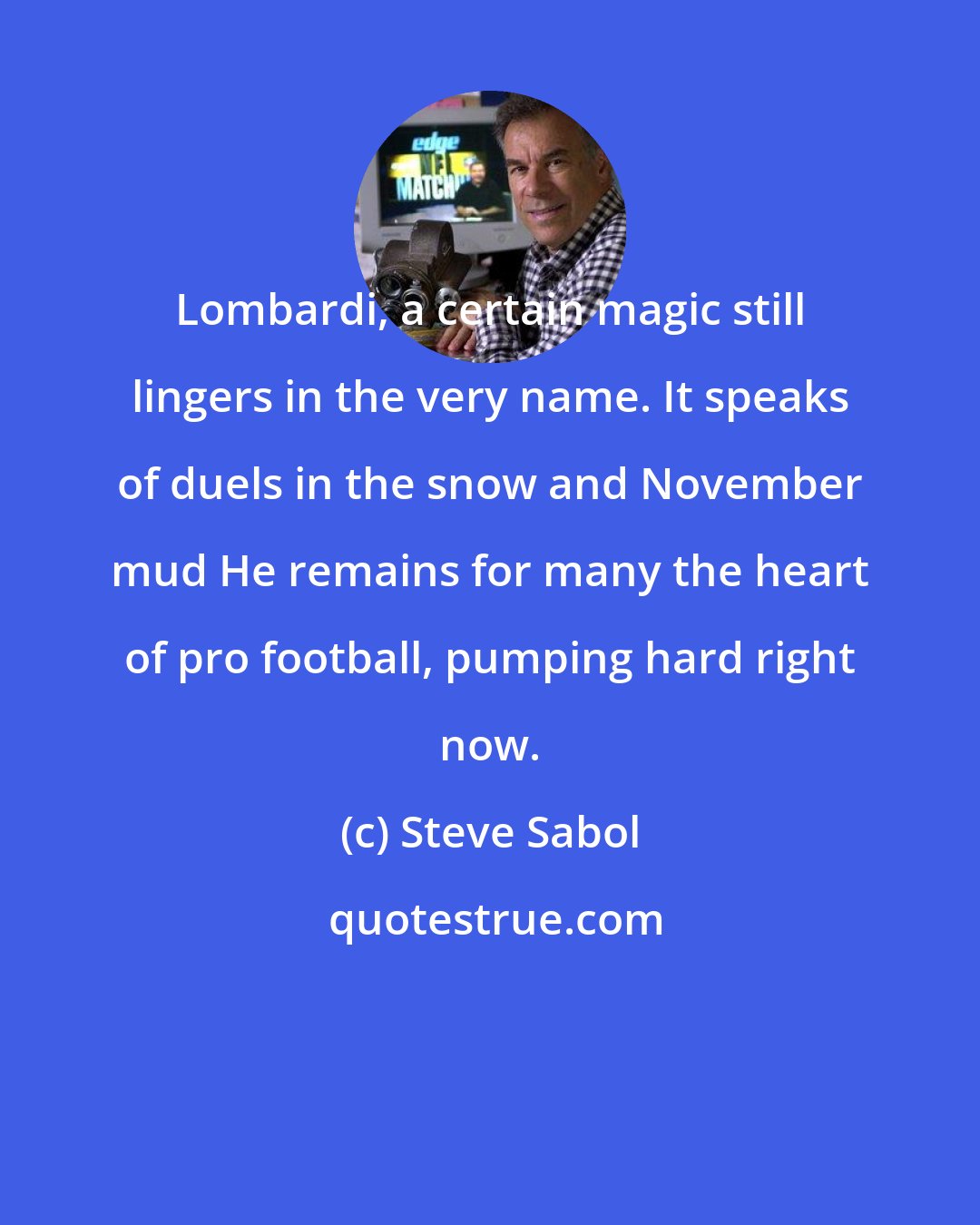 Steve Sabol: Lombardi, a certain magic still lingers in the very name. It speaks of duels in the snow and November mud He remains for many the heart of pro football, pumping hard right now.
