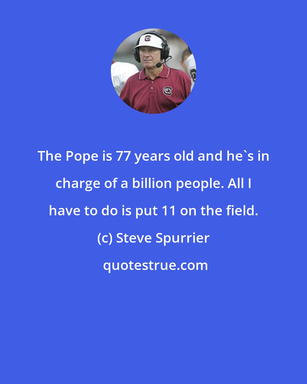 Steve Spurrier: The Pope is 77 years old and he's in charge of a billion people. All I have to do is put 11 on the field.