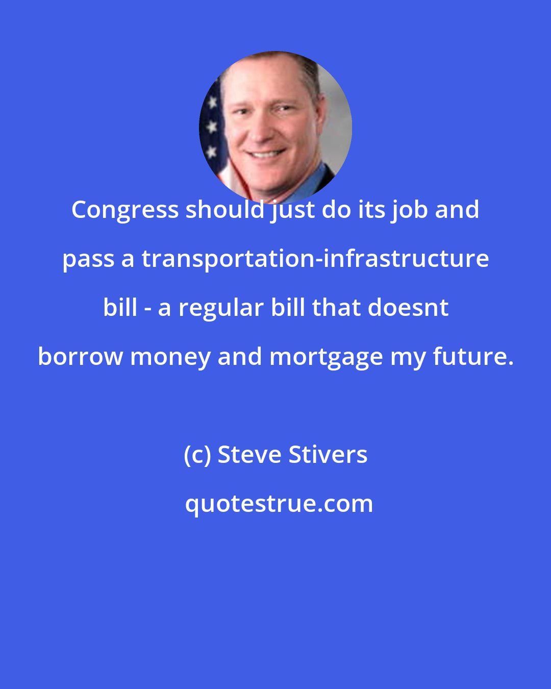 Steve Stivers: Congress should just do its job and pass a transportation-infrastructure bill - a regular bill that doesnt borrow money and mortgage my future.