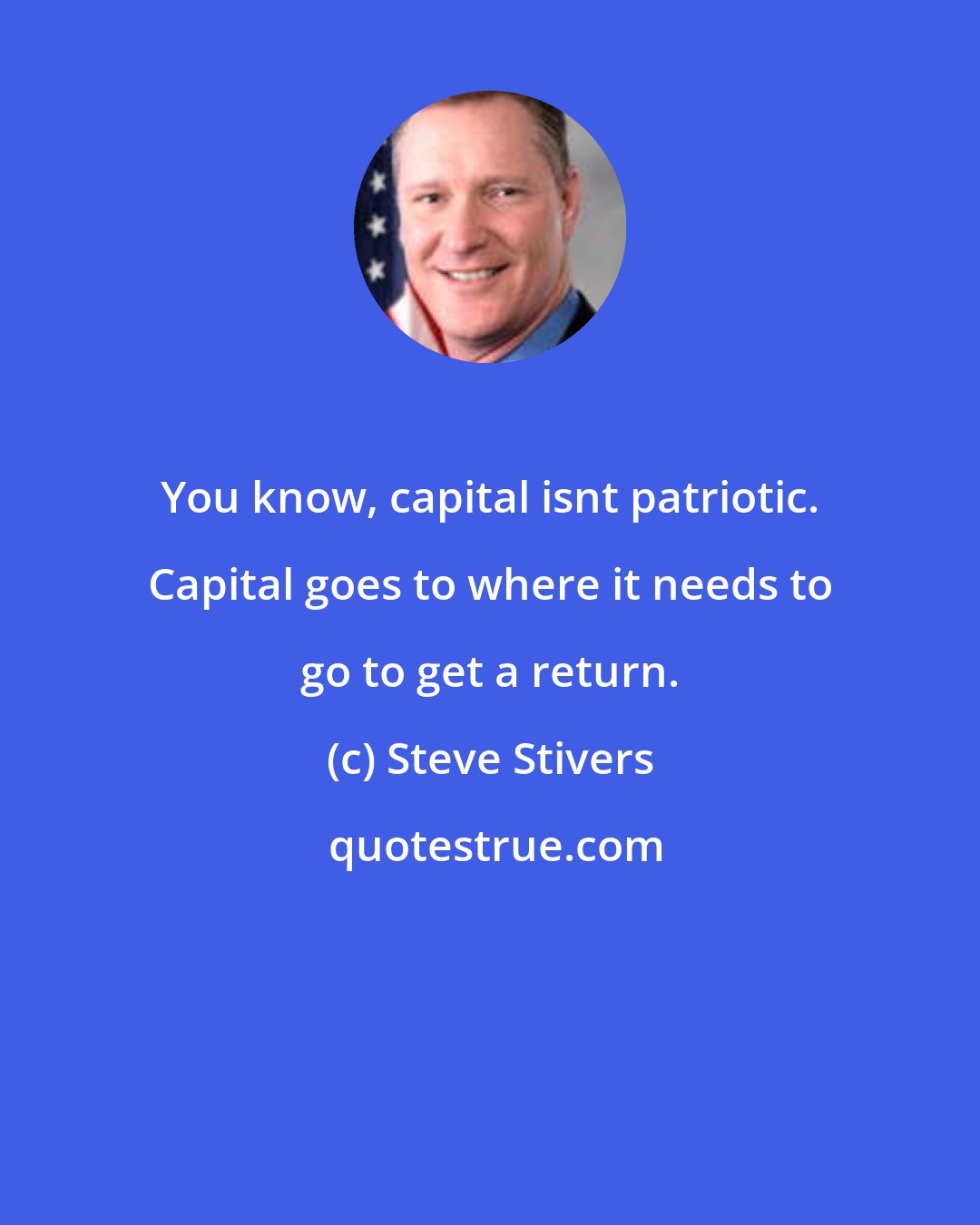 Steve Stivers: You know, capital isnt patriotic. Capital goes to where it needs to go to get a return.