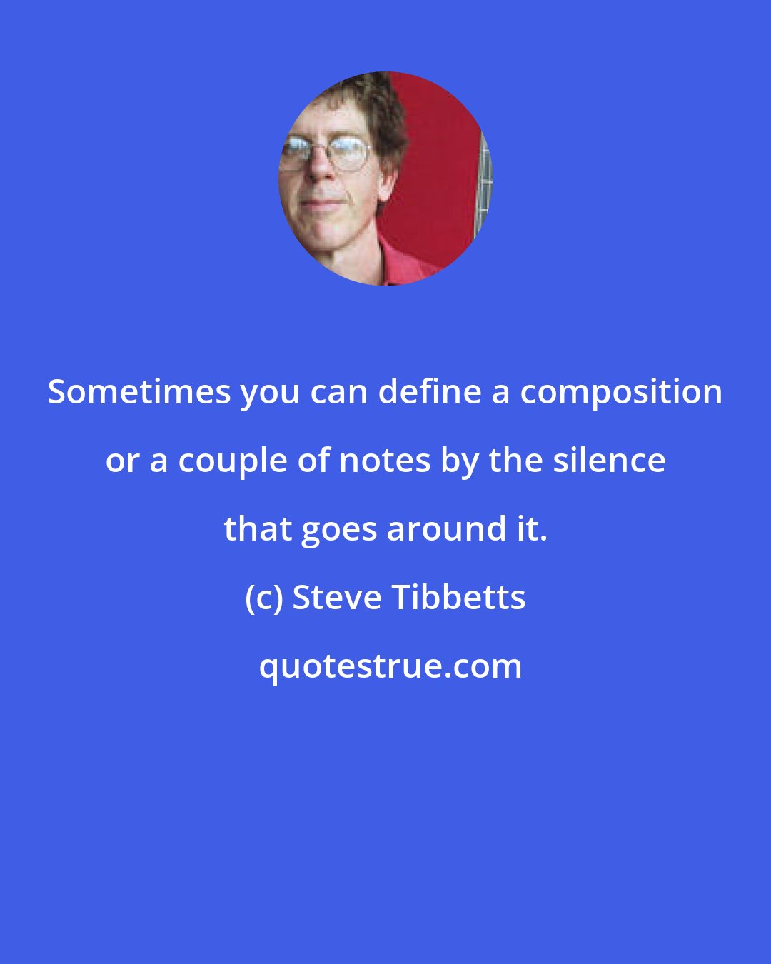 Steve Tibbetts: Sometimes you can define a composition or a couple of notes by the silence that goes around it.