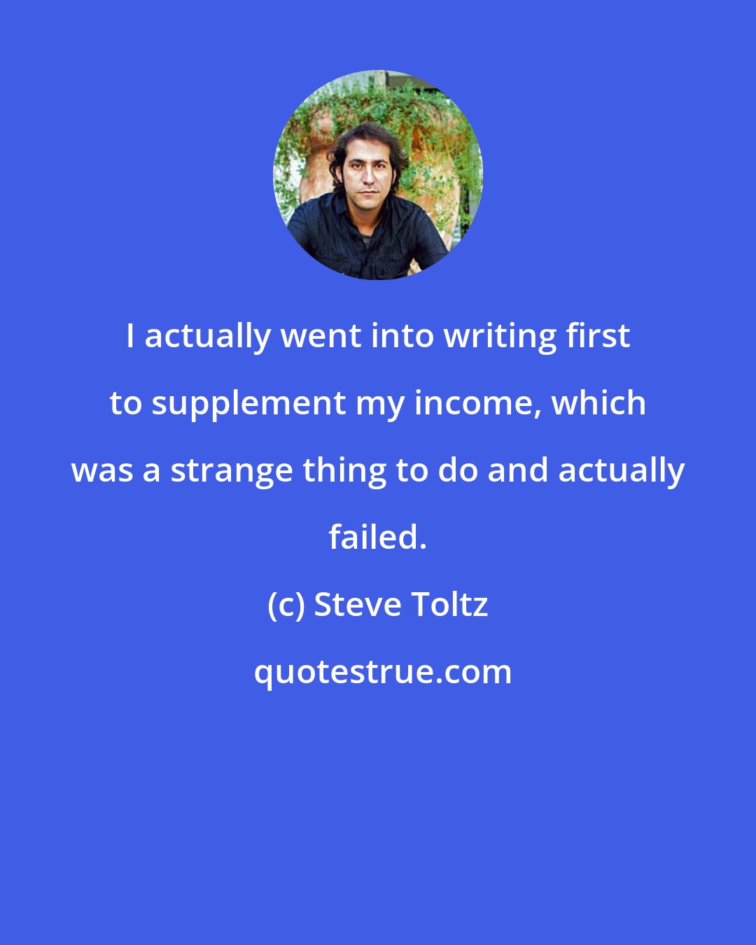 Steve Toltz: I actually went into writing first to supplement my income, which was a strange thing to do and actually failed.