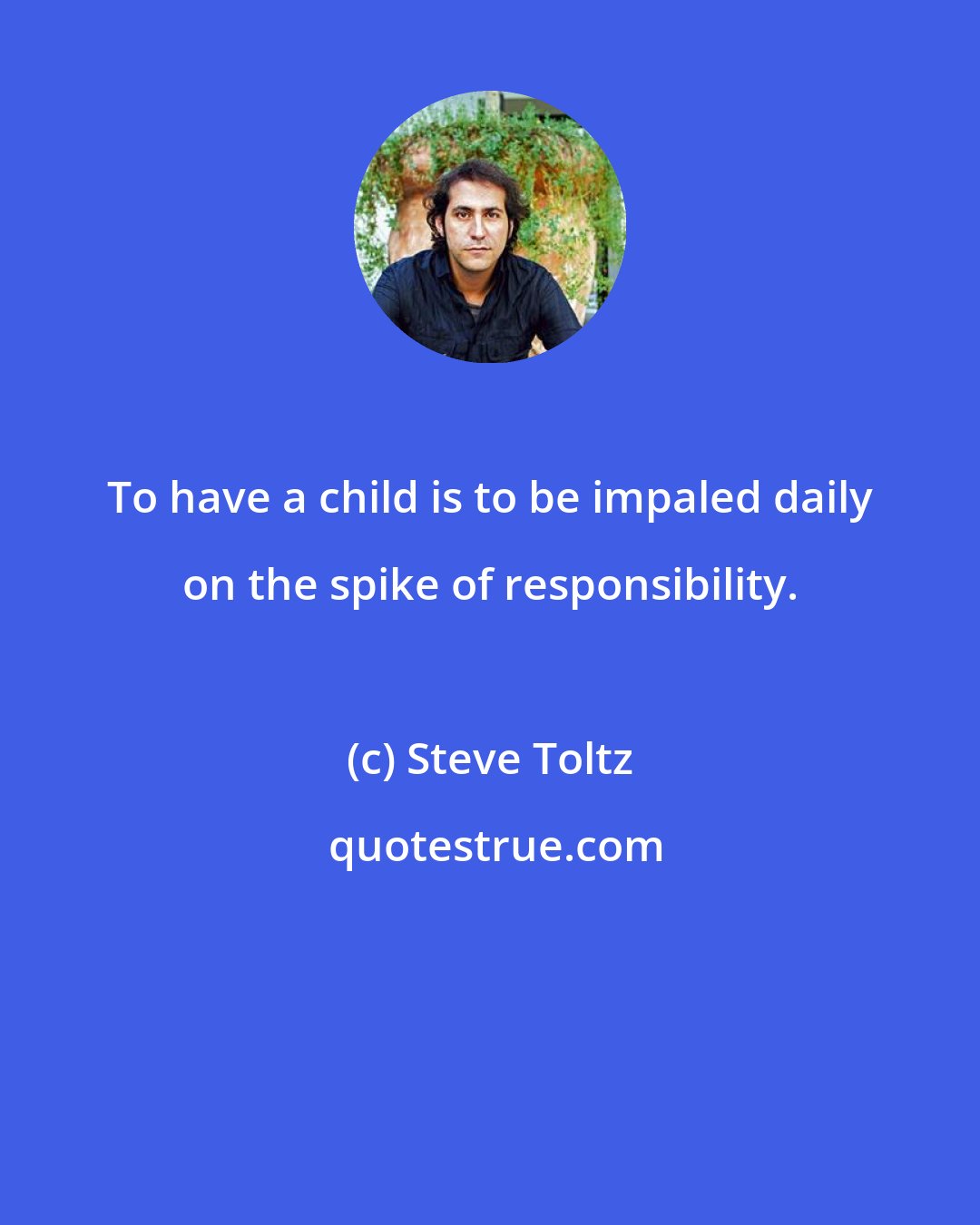 Steve Toltz: To have a child is to be impaled daily on the spike of responsibility.