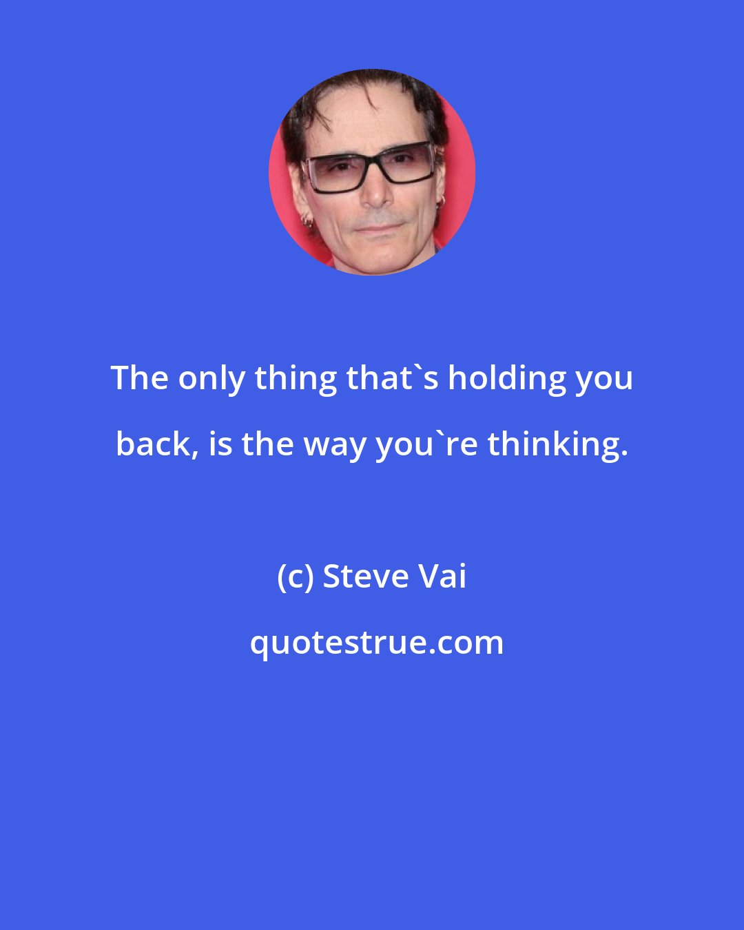 Steve Vai: The only thing that's holding you back, is the way you're thinking.