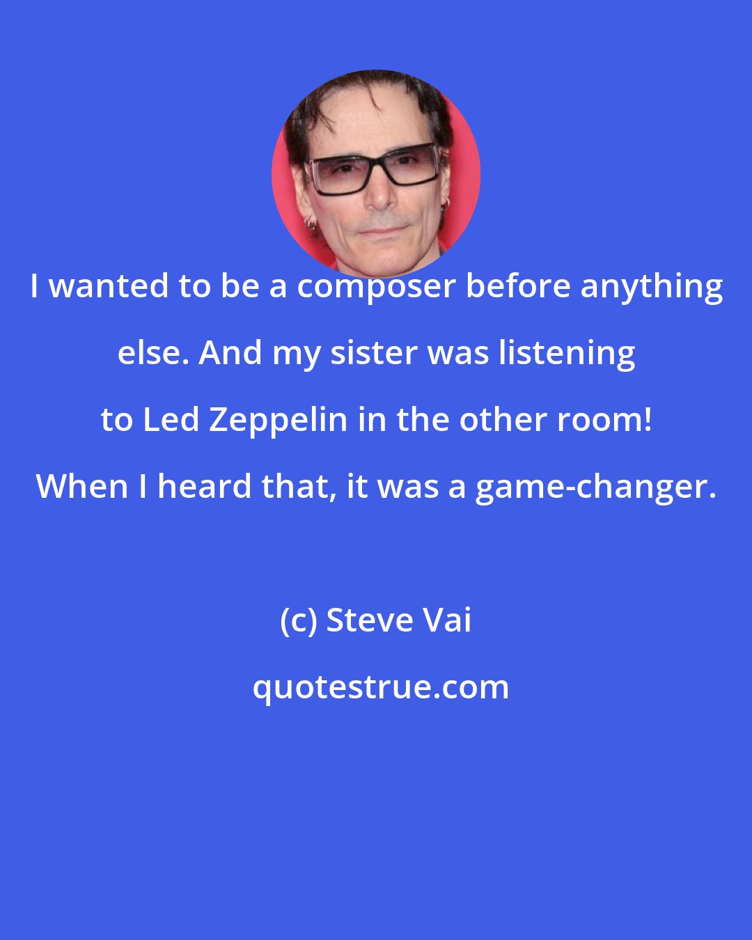 Steve Vai: I wanted to be a composer before anything else. And my sister was listening to Led Zeppelin in the other room! When I heard that, it was a game-changer.