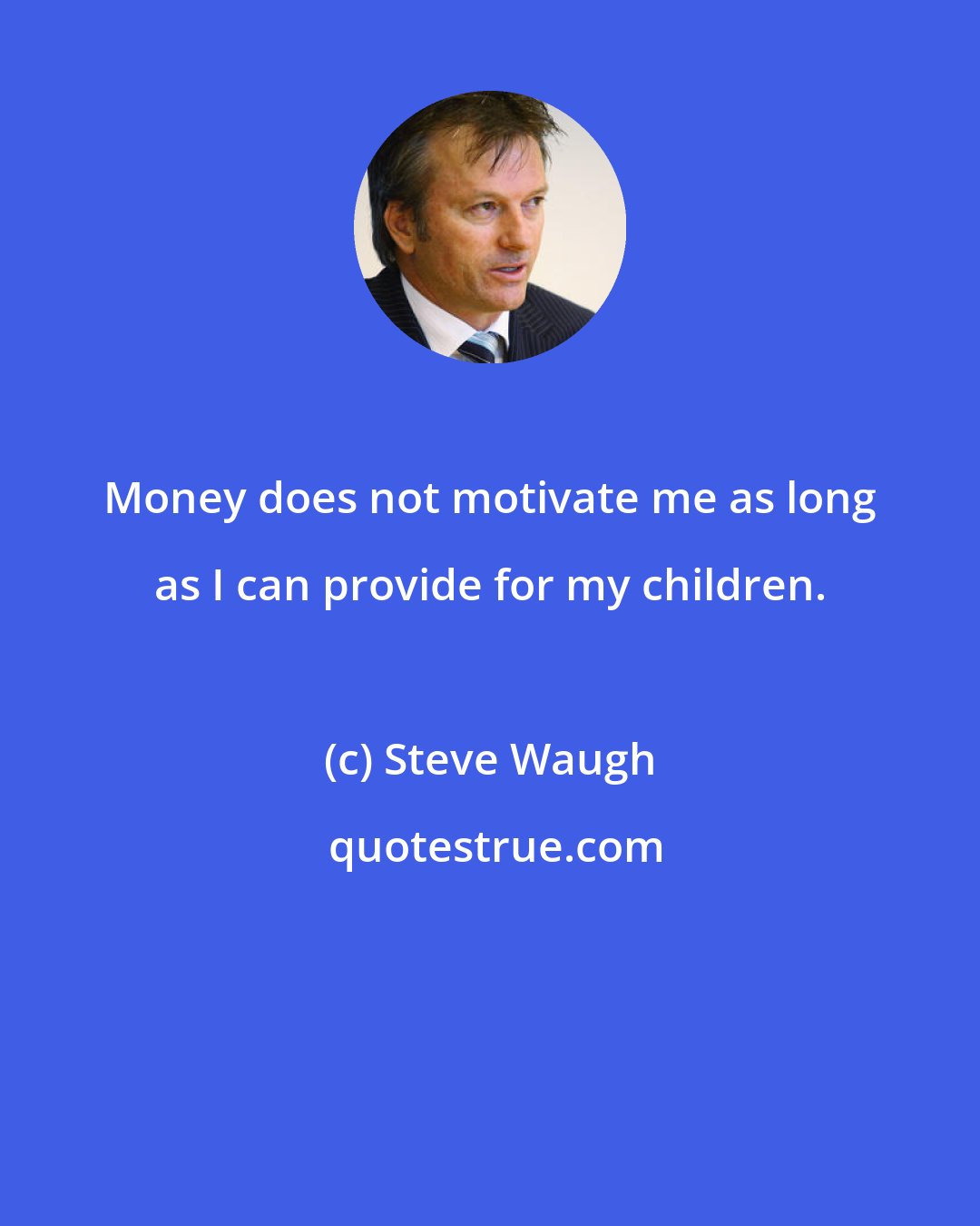 Steve Waugh: Money does not motivate me as long as I can provide for my children.