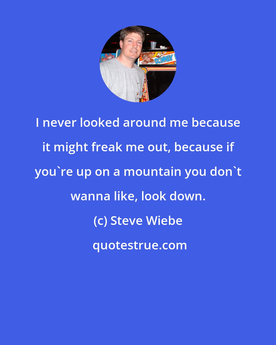 Steve Wiebe: I never looked around me because it might freak me out, because if you're up on a mountain you don't wanna like, look down.