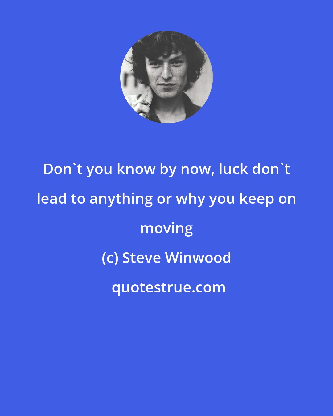 Steve Winwood: Don't you know by now, luck don't lead to anything or why you keep on moving