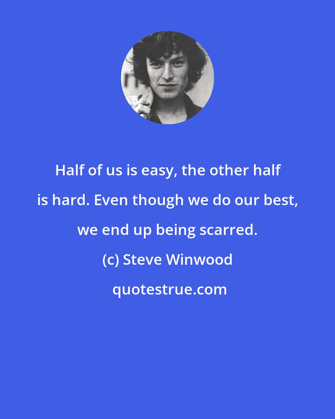 Steve Winwood: Half of us is easy, the other half is hard. Even though we do our best, we end up being scarred.
