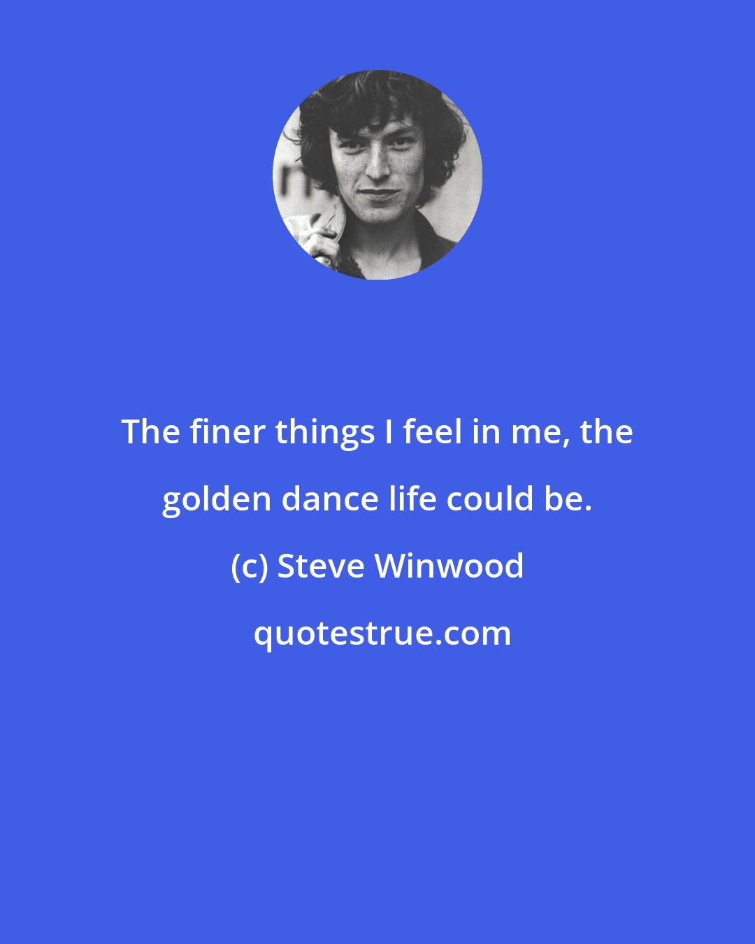 Steve Winwood: The finer things I feel in me, the golden dance life could be.