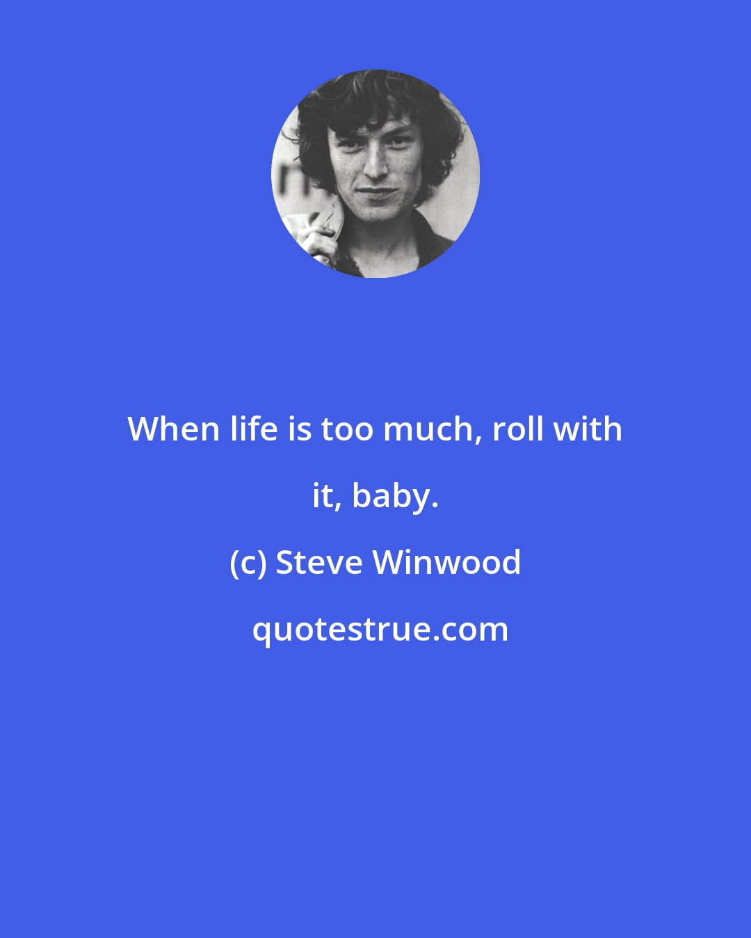 Steve Winwood: When life is too much, roll with it, baby.